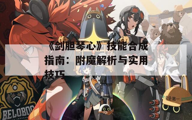 《剑胆琴心》技能合成指南：附魔解析与实用技巧