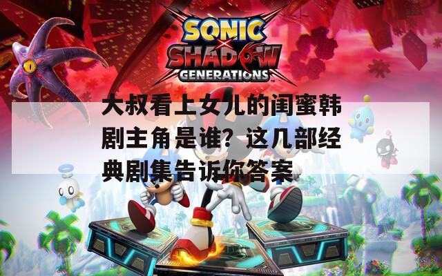 大叔看上女儿的闺蜜韩剧主角是谁？这几部经典剧集告诉你答案