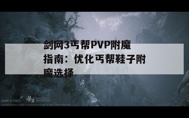 剑网3丐帮PVP附魔指南：优化丐帮鞋子附魔选择