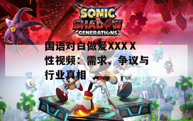 国语对白做爰XXXⅩ性视频：需求、争议与行业真相