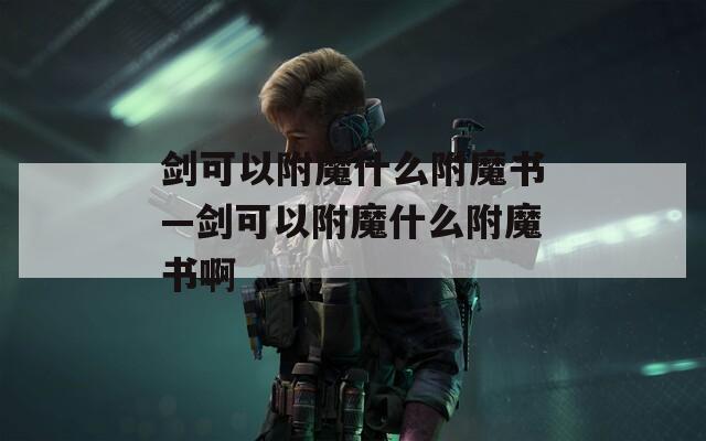 剑可以附魔什么附魔书—剑可以附魔什么附魔书啊