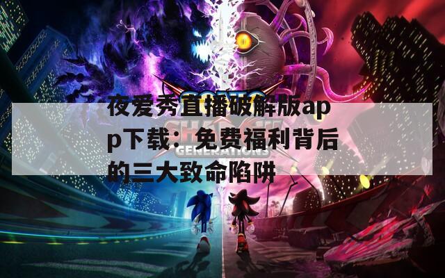 夜爱秀直播破解版app下载：免费福利背后的三大致命陷阱