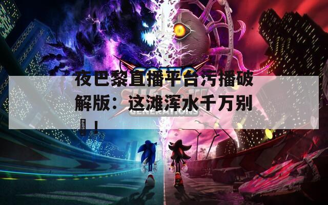 夜巴黎直播平台污播破解版：这滩浑水千万别蹚！