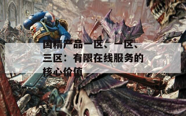 国精产品一区、一区、三区：有限在线服务的核心价值