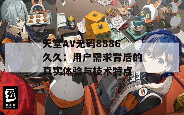 天堂AV无码8886久久：用户需求背后的真实体验与技术特点