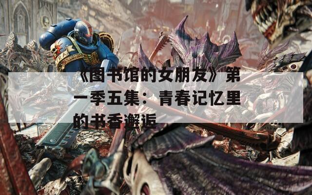 《图书馆的女朋友》第一季五集：青春记忆里的书香邂逅