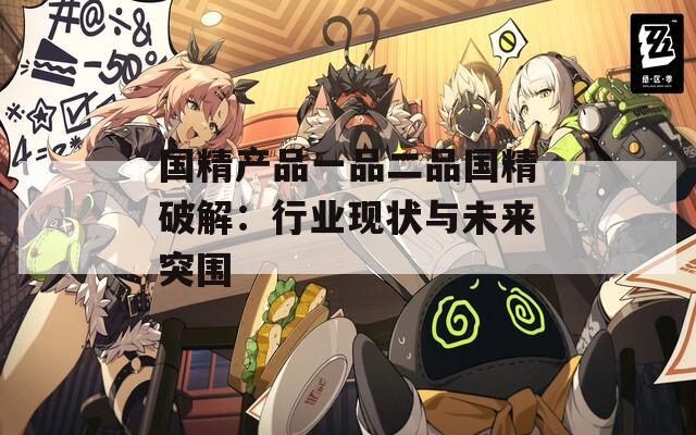 国精产品一品二品国精破解：行业现状与未来突围