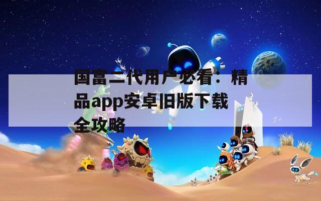 国富二代用户必看：精品app安卓旧版下载全攻略