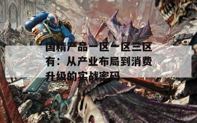 国精产品一区一区三区有：从产业布局到消费升级的实战密码