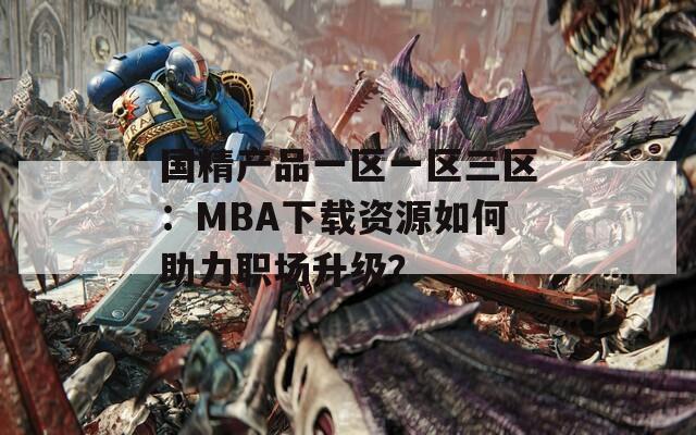 国精产品一区一区三区：MBA下载资源如何助力职场升级？