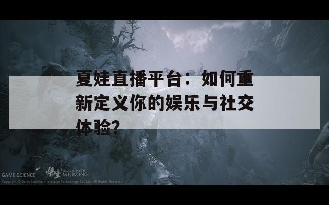 夏娃直播平台：如何重新定义你的娱乐与社交体验？