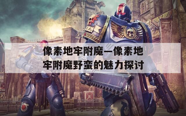 像素地牢附魔—像素地牢附魔野蛮的魅力探讨