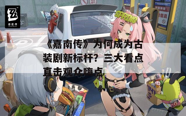 《嘉南传》为何成为古装剧新标杆？三大看点直击观众嗨点