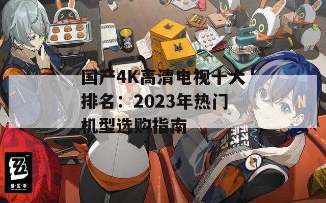 国产4K高清电视十大排名：2023年热门机型选购指南