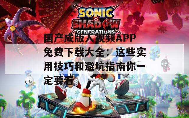 国产成版人视频APP免费下载大全：这些实用技巧和避坑指南你一定要看
