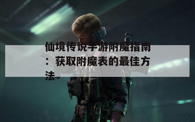 仙境传说手游附魔指南：获取附魔表的最佳方法