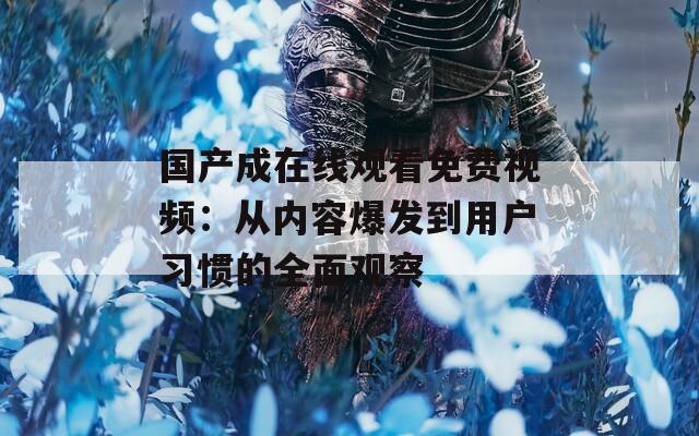 国产成在线观看免费视频：从内容爆发到用户习惯的全面观察