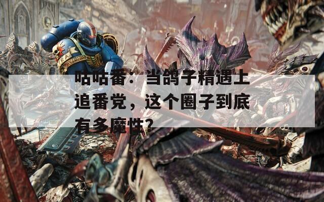 咕咕番：当鸽子精遇上追番党，这个圈子到底有多魔性？