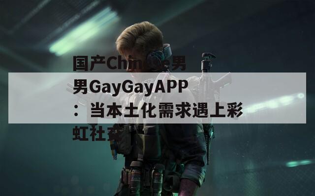 国产Chinese男男GayGayAPP：当本土化需求遇上彩虹社交