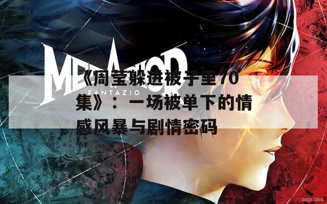 《周莹躲进被子里70集》：一场被单下的情感风暴与剧情密码