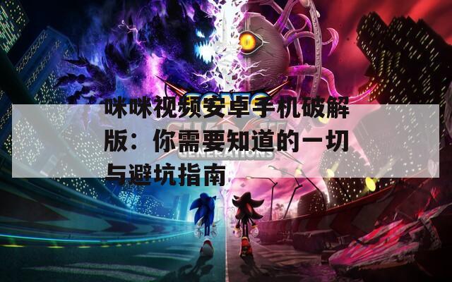咪咪视频安卓手机破解版：你需要知道的一切与避坑指南