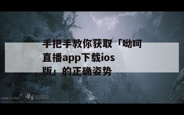 手把手教你获取「呦呵直播app下载ios版」的正确姿势