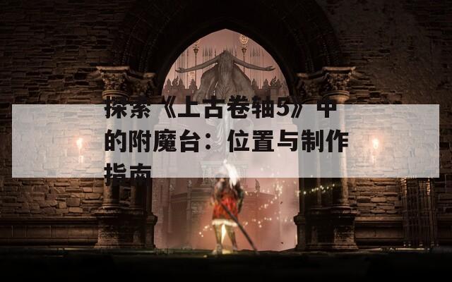 探索《上古卷轴5》中的附魔台：位置与制作指南