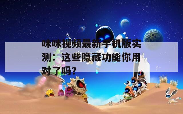 咪咪视频最新手机版实测：这些隐藏功能你用对了吗？