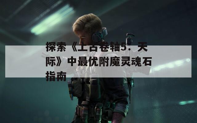 探索《上古卷轴5：天际》中最优附魔灵魂石指南