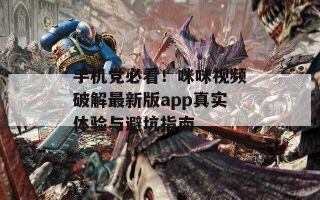 手机党必看！咪咪视频破解最新版app真实体验与避坑指南