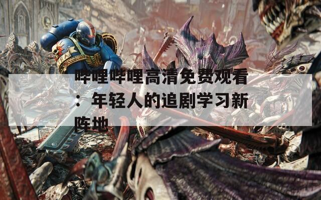 哔哩哔哩高清免费观看：年轻人的追剧学习新阵地