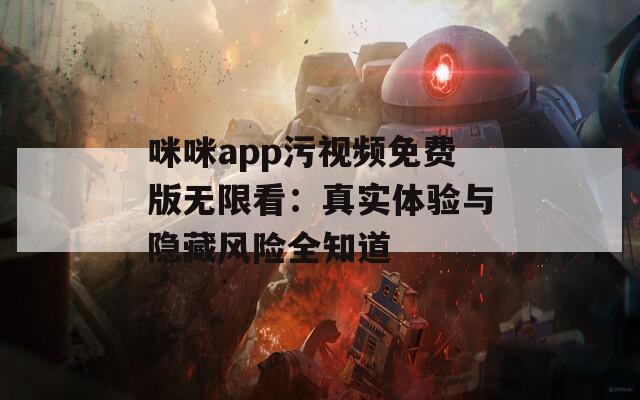 咪咪app污视频免费版无限看：真实体验与隐藏风险全知道