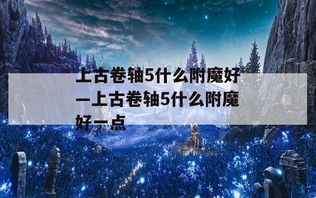 上古卷轴5什么附魔好—上古卷轴5什么附魔好一点
