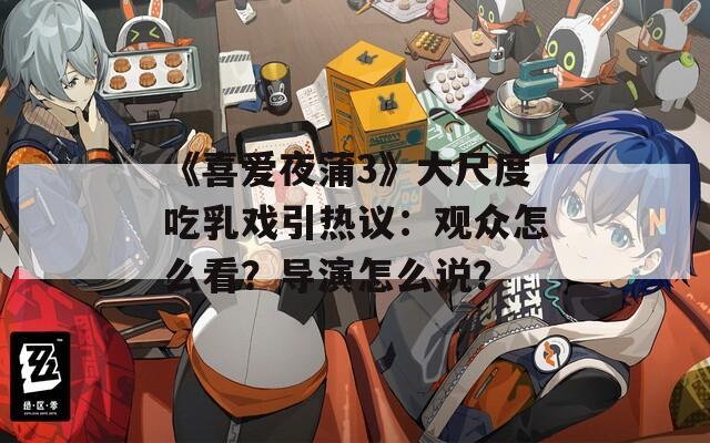 《喜爱夜蒲3》大尺度吃乳戏引热议：观众怎么看？导演怎么说？