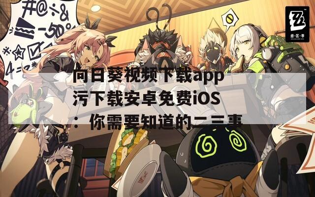 向日葵视频下载app污下载安卓免费iOS：你需要知道的二三事