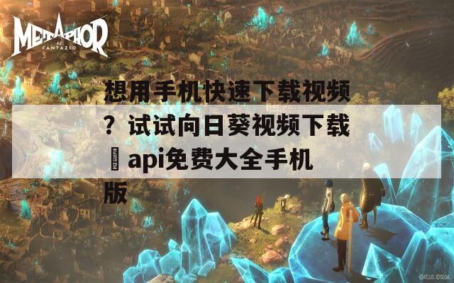 想用手机快速下载视频？试试向日葵视频下载汅api免费大全手机版
