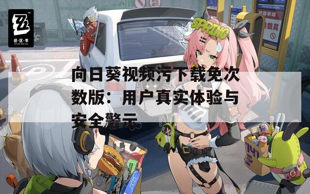 向日葵视频污下载免次数版：用户真实体验与安全警示