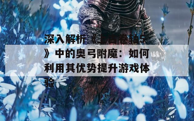 深入解析《上古卷轴5》中的奥弓附魔：如何利用其优势提升游戏体验