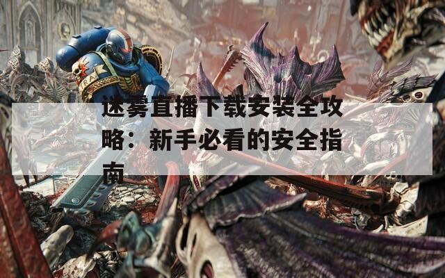 迷雾直播下载安装全攻略：新手必看的安全指南