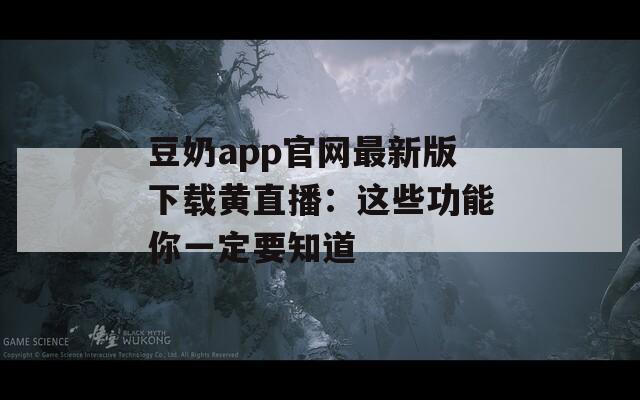 豆奶app官网最新版下载黄直播：这些功能你一定要知道
