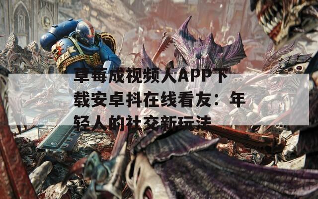 草莓成视频人APP下载安卓抖在线看友：年轻人的社交新玩法