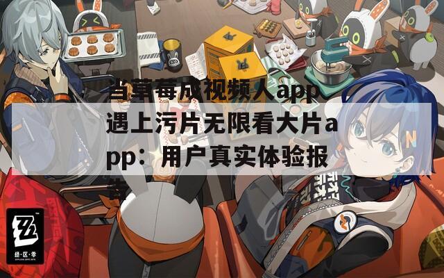 当草莓成视频人app遇上污片无限看大片app：用户真实体验报告