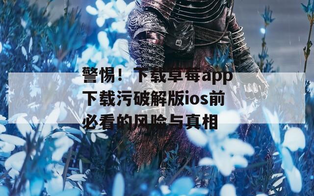 警惕！下载草莓app下载污破解版ios前必看的风险与真相
