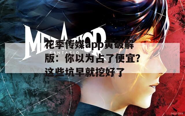 花季传媒app黄破解版：你以为占了便宜？这些坑早就挖好了