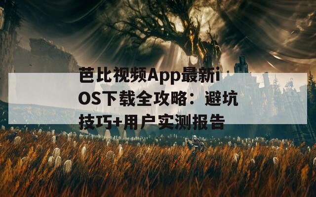 芭比视频App最新iOS下载全攻略：避坑技巧+用户实测报告