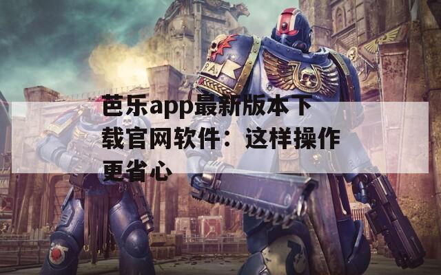 芭乐app最新版本下载官网软件：这样操作更省心