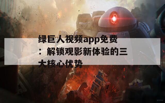 绿巨人视频app免费：解锁观影新体验的三大核心优势