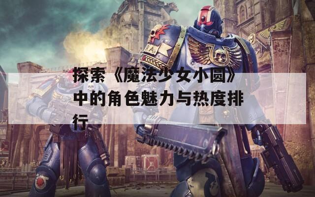探索《魔法少女小圆》中的角色魅力与热度排行