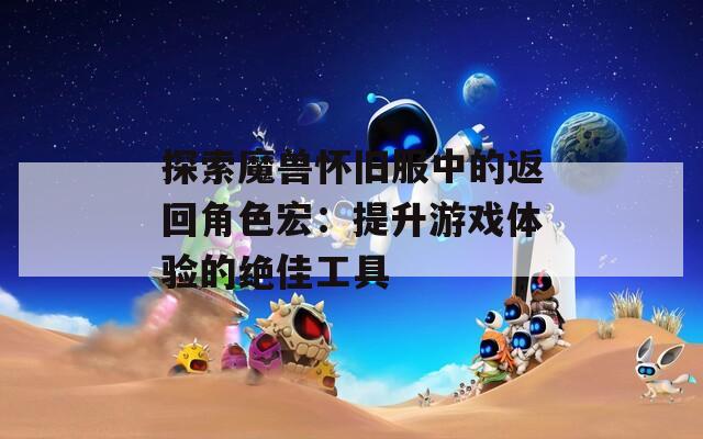 探索魔兽怀旧服中的返回角色宏：提升游戏体验的绝佳工具