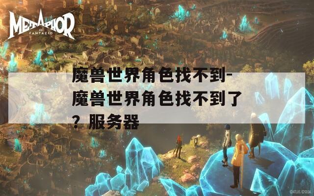 魔兽世界角色找不到-魔兽世界角色找不到了？服务器